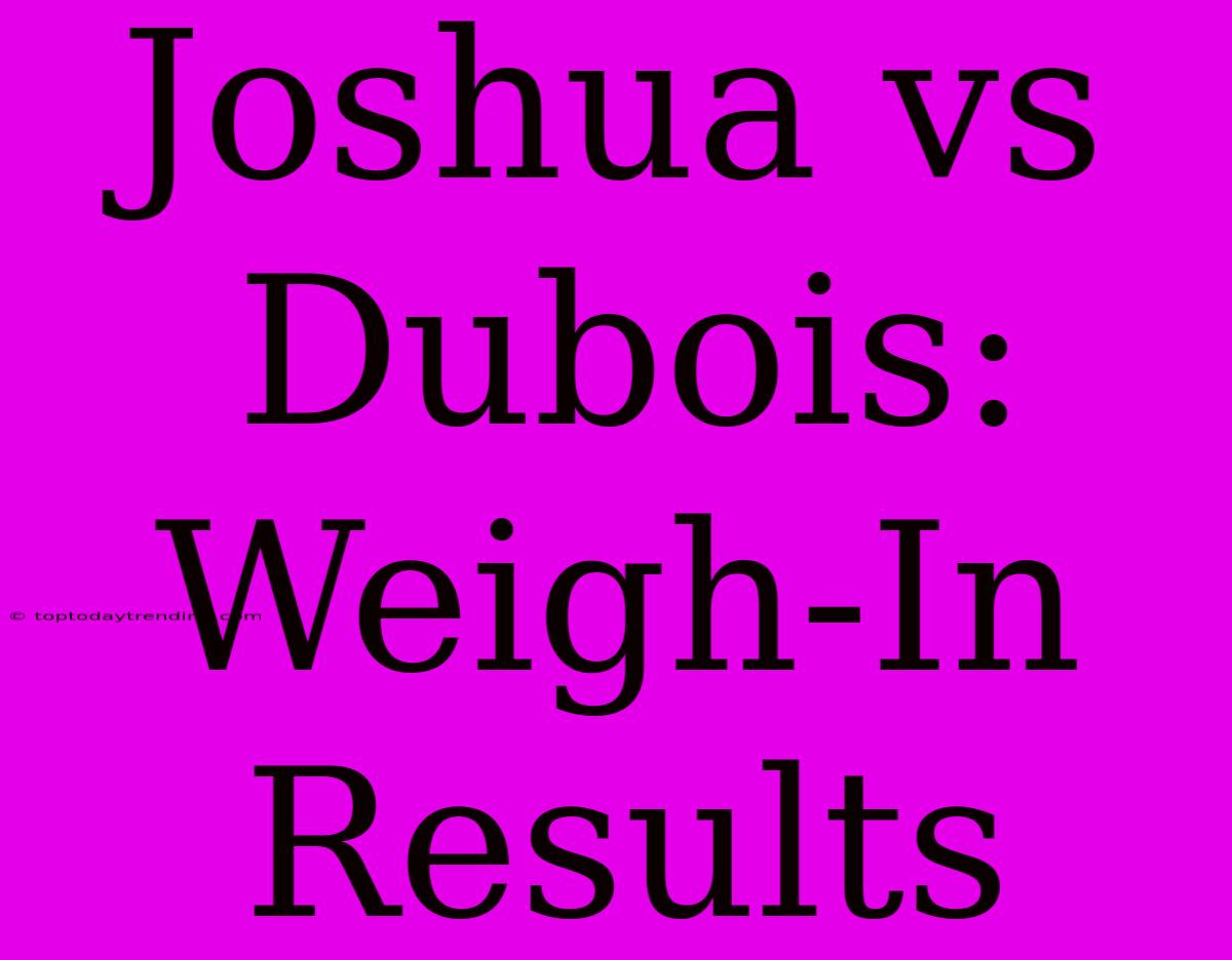 Joshua Vs Dubois: Weigh-In Results