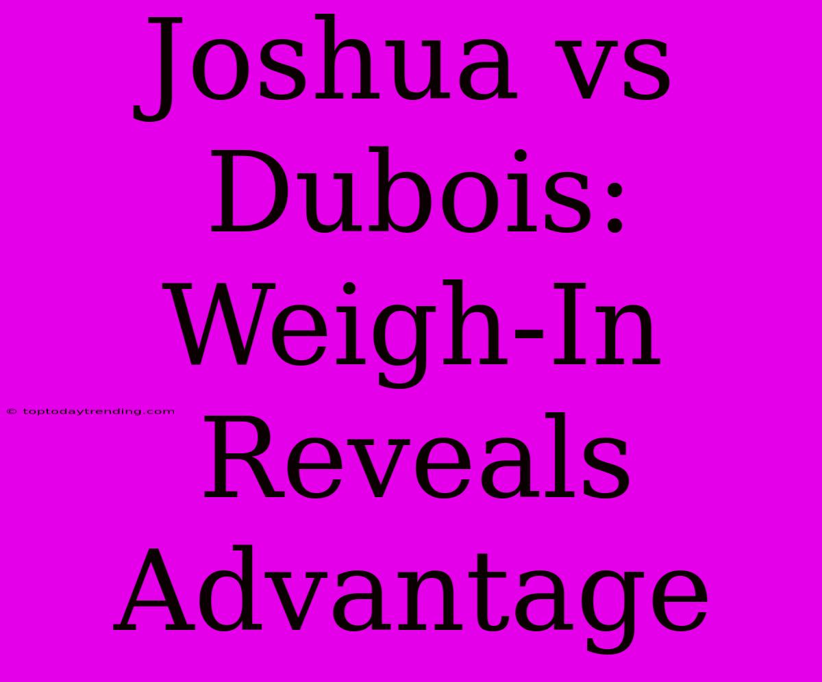 Joshua Vs Dubois: Weigh-In Reveals Advantage