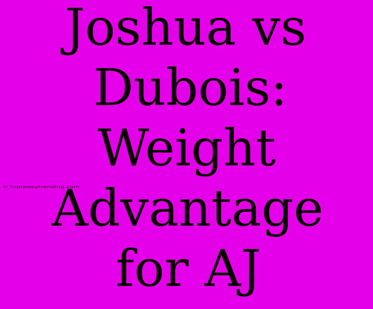 Joshua Vs Dubois: Weight Advantage For AJ