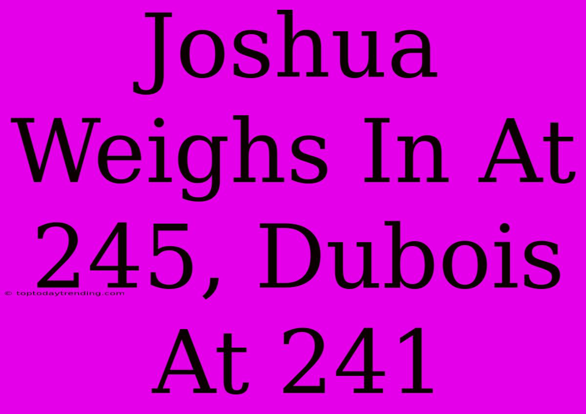 Joshua Weighs In At 245, Dubois At 241