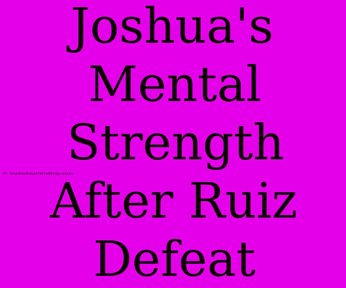 Joshua's Mental Strength After Ruiz Defeat