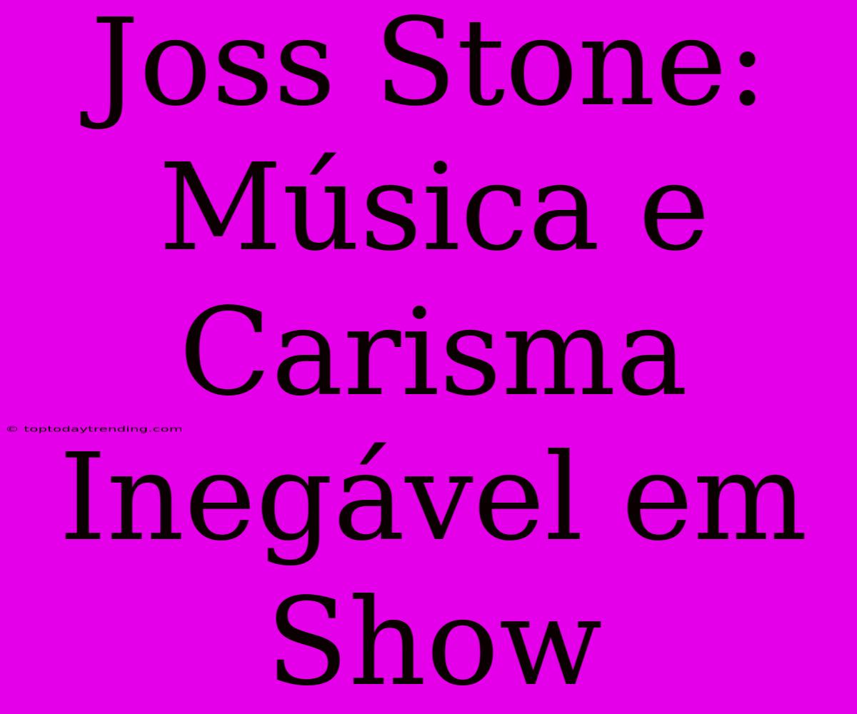 Joss Stone: Música E Carisma Inegável Em Show