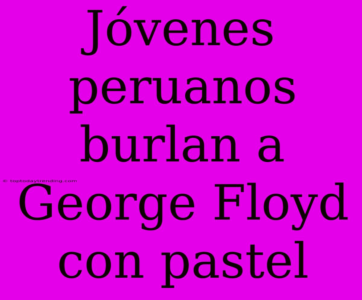 Jóvenes Peruanos Burlan A George Floyd Con Pastel