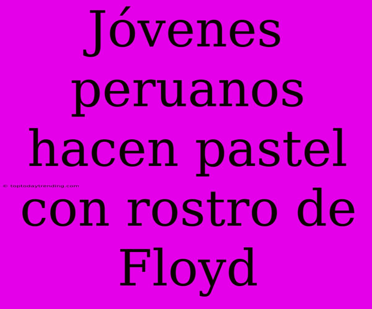 Jóvenes Peruanos Hacen Pastel Con Rostro De Floyd