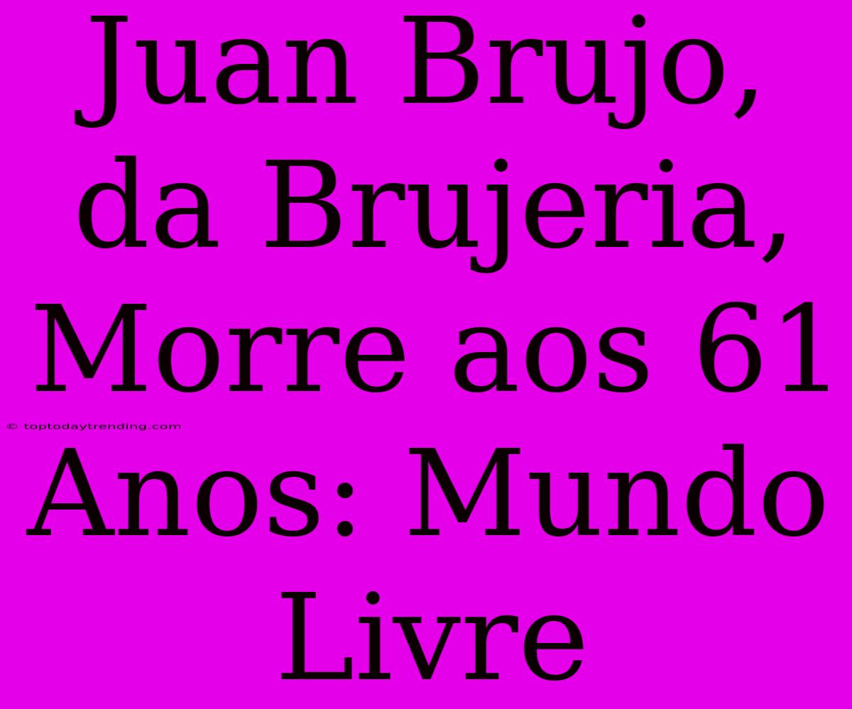 Juan Brujo, Da Brujeria, Morre Aos 61 Anos: Mundo Livre