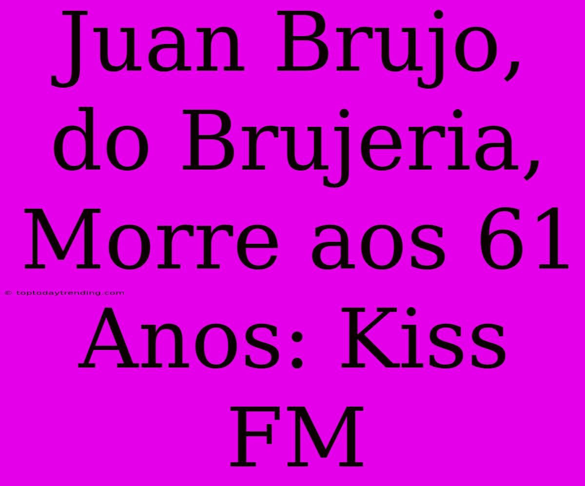 Juan Brujo, Do Brujeria, Morre Aos 61 Anos: Kiss FM