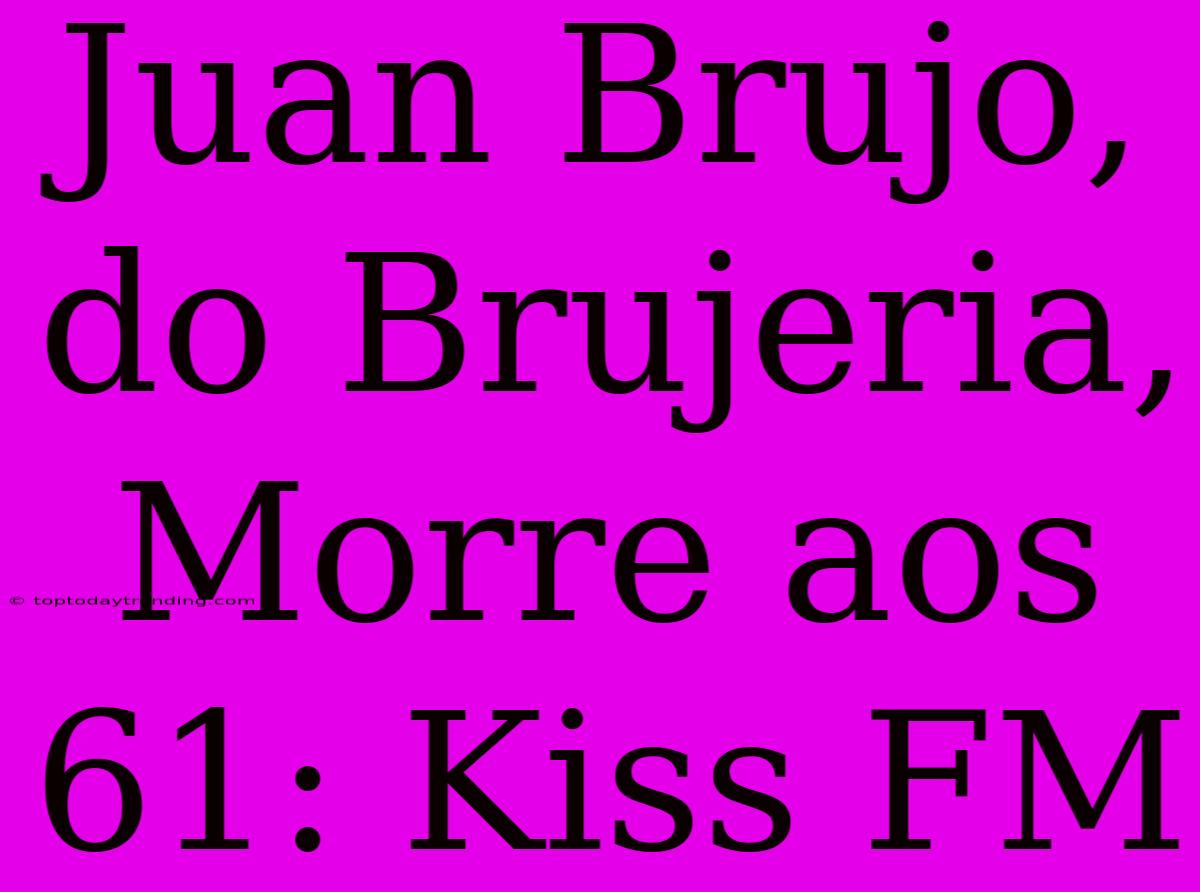 Juan Brujo, Do Brujeria, Morre Aos 61: Kiss FM