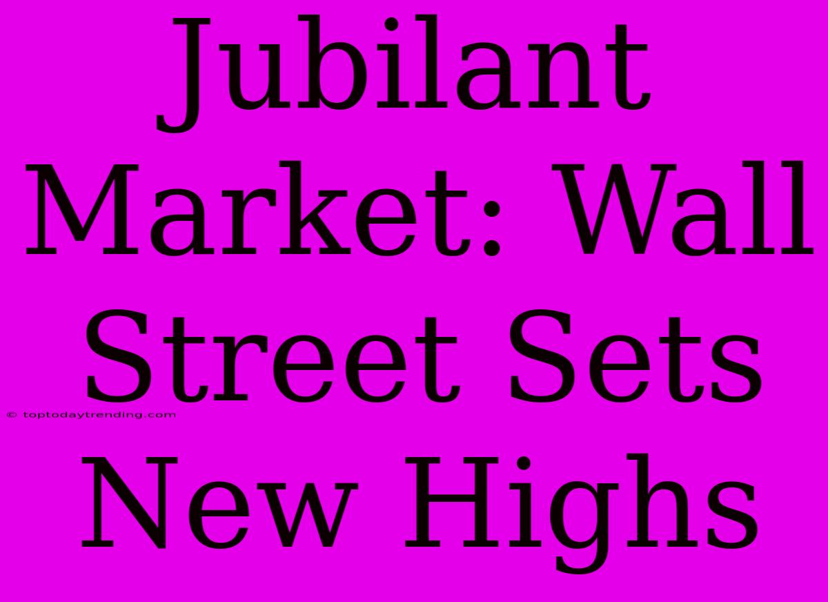 Jubilant Market: Wall Street Sets New Highs