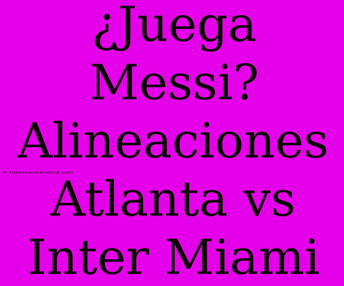 ¿Juega Messi? Alineaciones Atlanta Vs Inter Miami