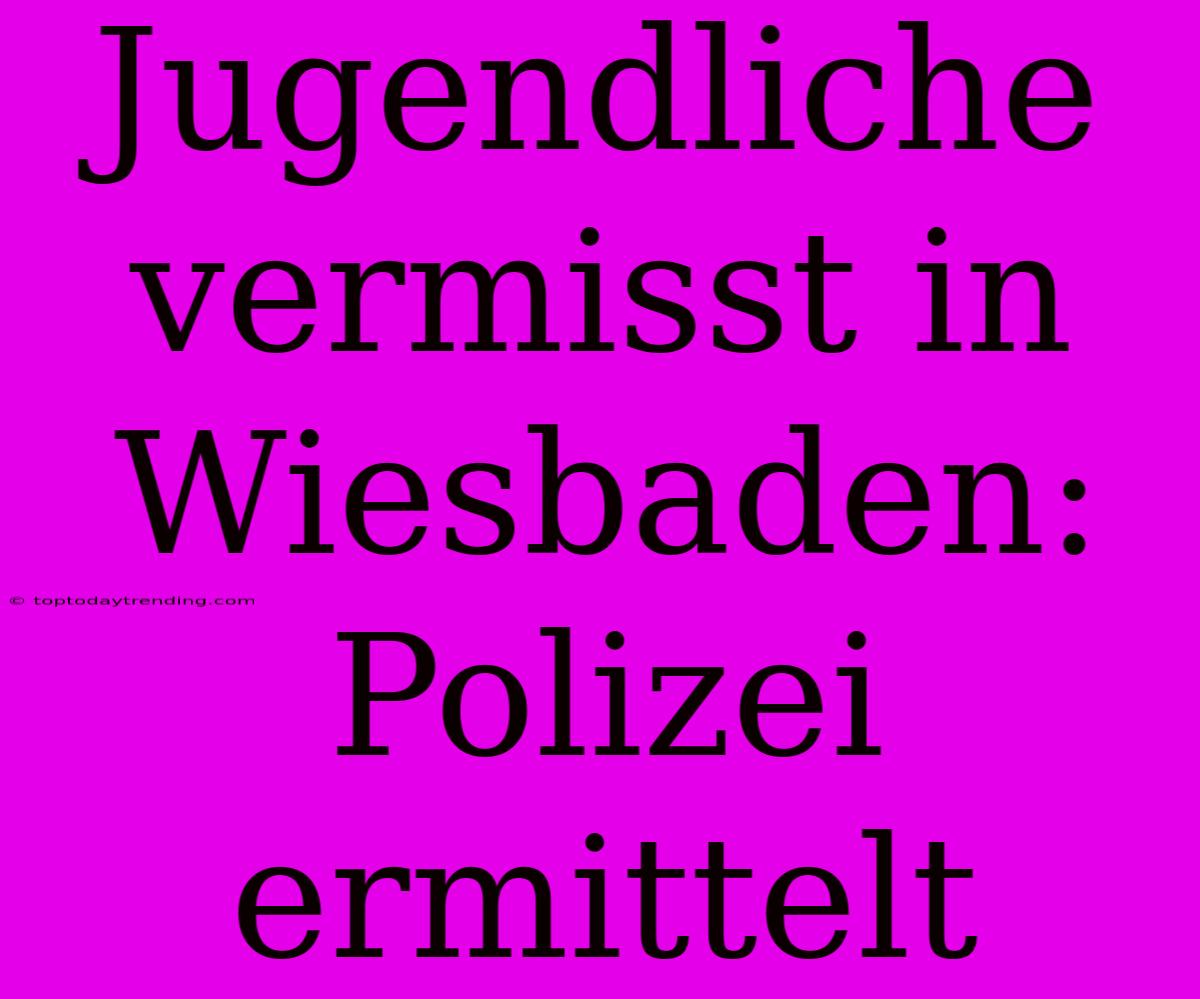 Jugendliche Vermisst In Wiesbaden: Polizei Ermittelt