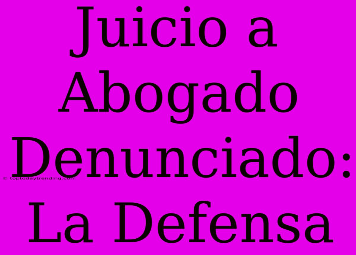 Juicio A Abogado Denunciado: La Defensa