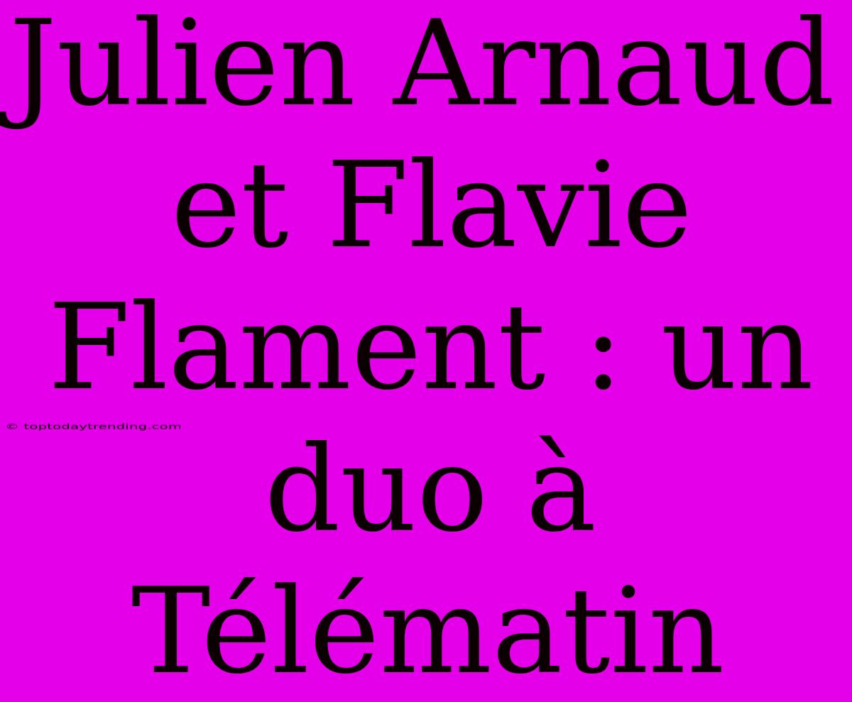 Julien Arnaud Et Flavie Flament : Un Duo À Télématin