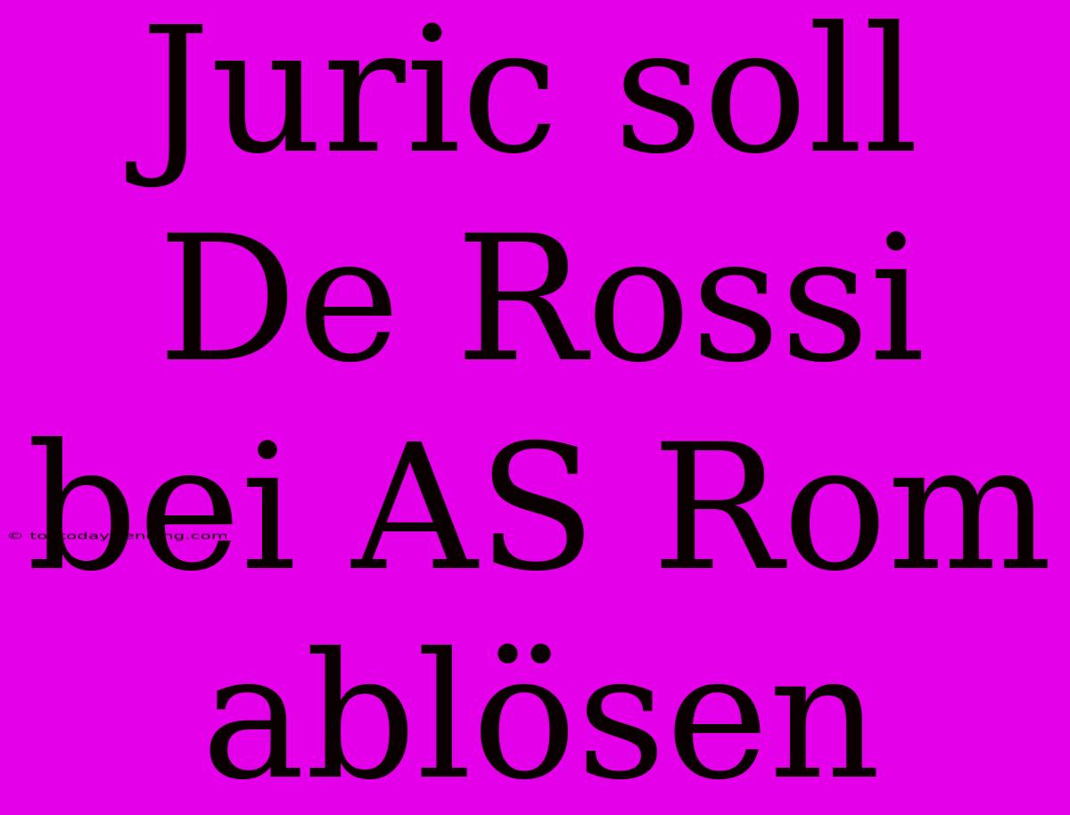 Juric Soll De Rossi Bei AS Rom Ablösen