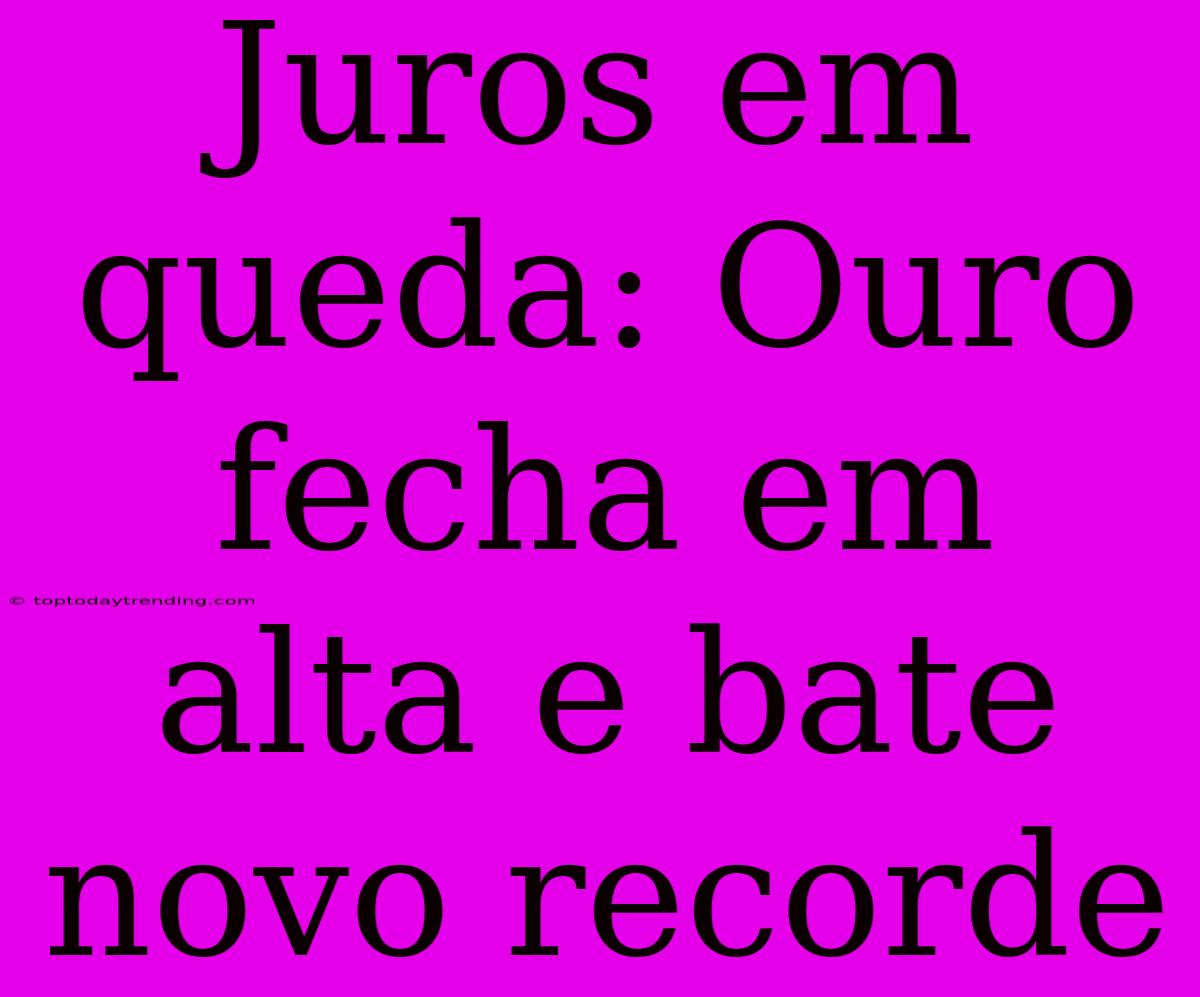 Juros Em Queda: Ouro Fecha Em Alta E Bate Novo Recorde