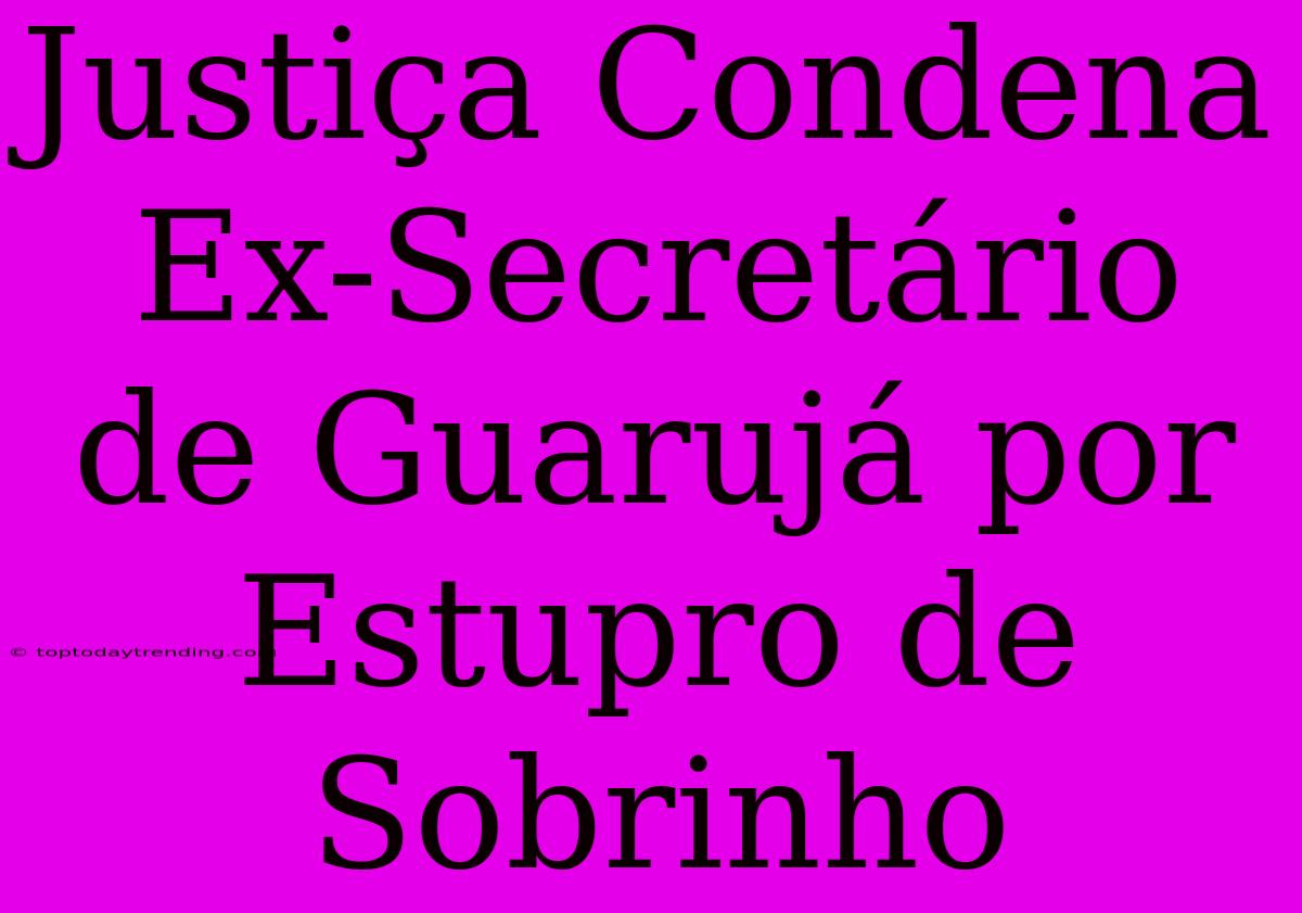 Justiça Condena Ex-Secretário De Guarujá Por Estupro De Sobrinho