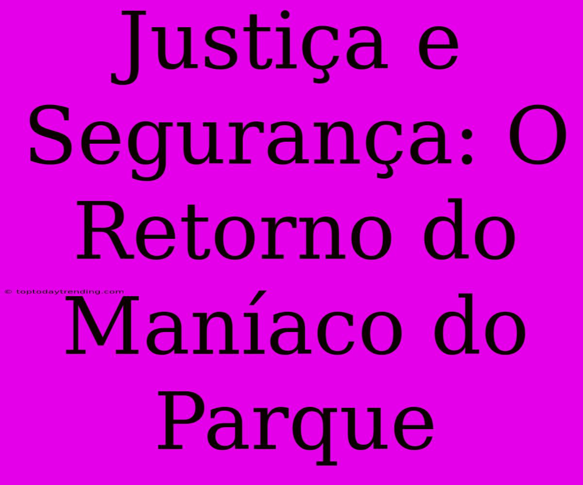 Justiça E Segurança: O Retorno Do Maníaco Do Parque