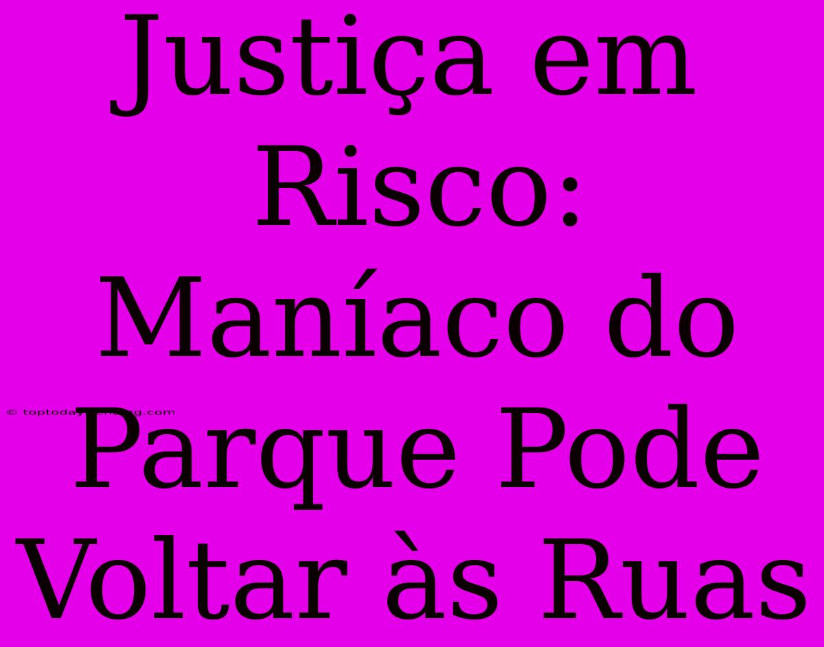 Justiça Em Risco: Maníaco Do Parque Pode Voltar Às Ruas