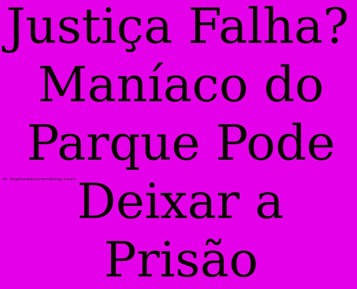 Justiça Falha? Maníaco Do Parque Pode Deixar A Prisão