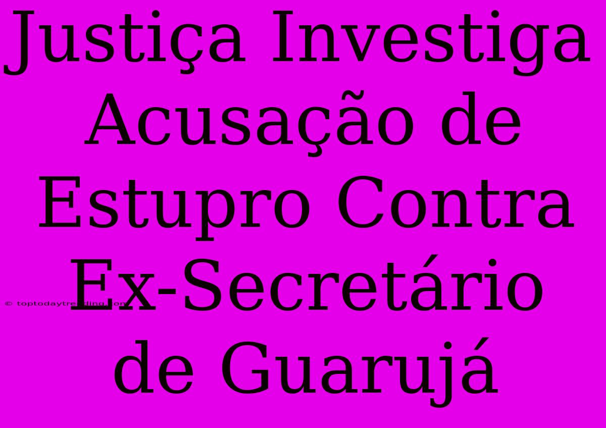 Justiça Investiga Acusação De Estupro Contra Ex-Secretário De Guarujá