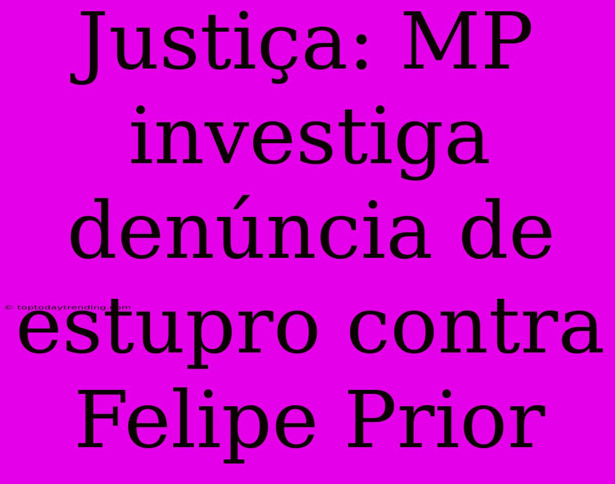 Justiça: MP Investiga Denúncia De Estupro Contra Felipe Prior