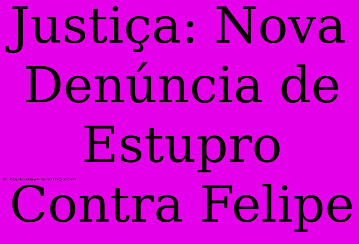 Justiça: Nova Denúncia De Estupro Contra Felipe