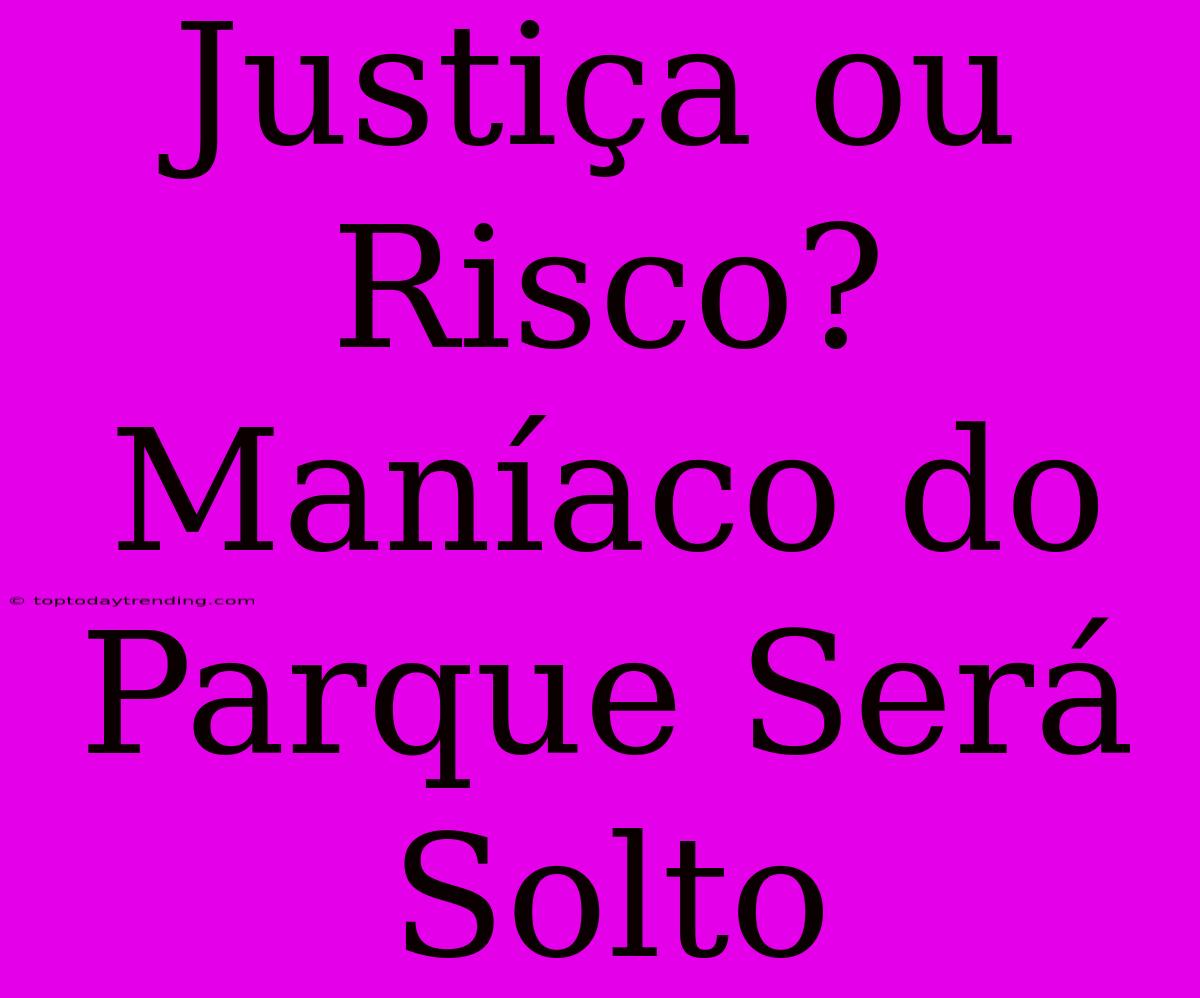 Justiça Ou Risco? Maníaco Do Parque Será Solto