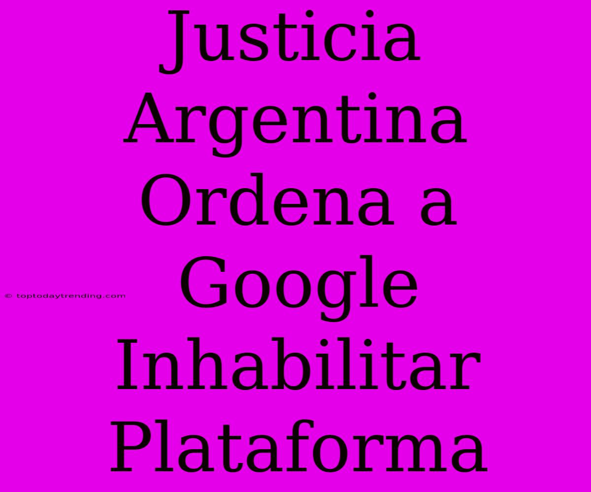 Justicia Argentina Ordena A Google Inhabilitar Plataforma