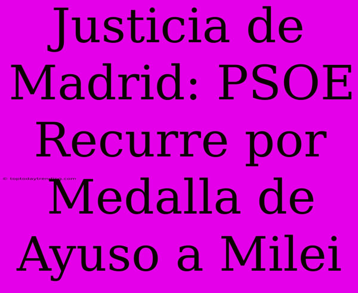 Justicia De Madrid: PSOE Recurre Por Medalla De Ayuso A Milei