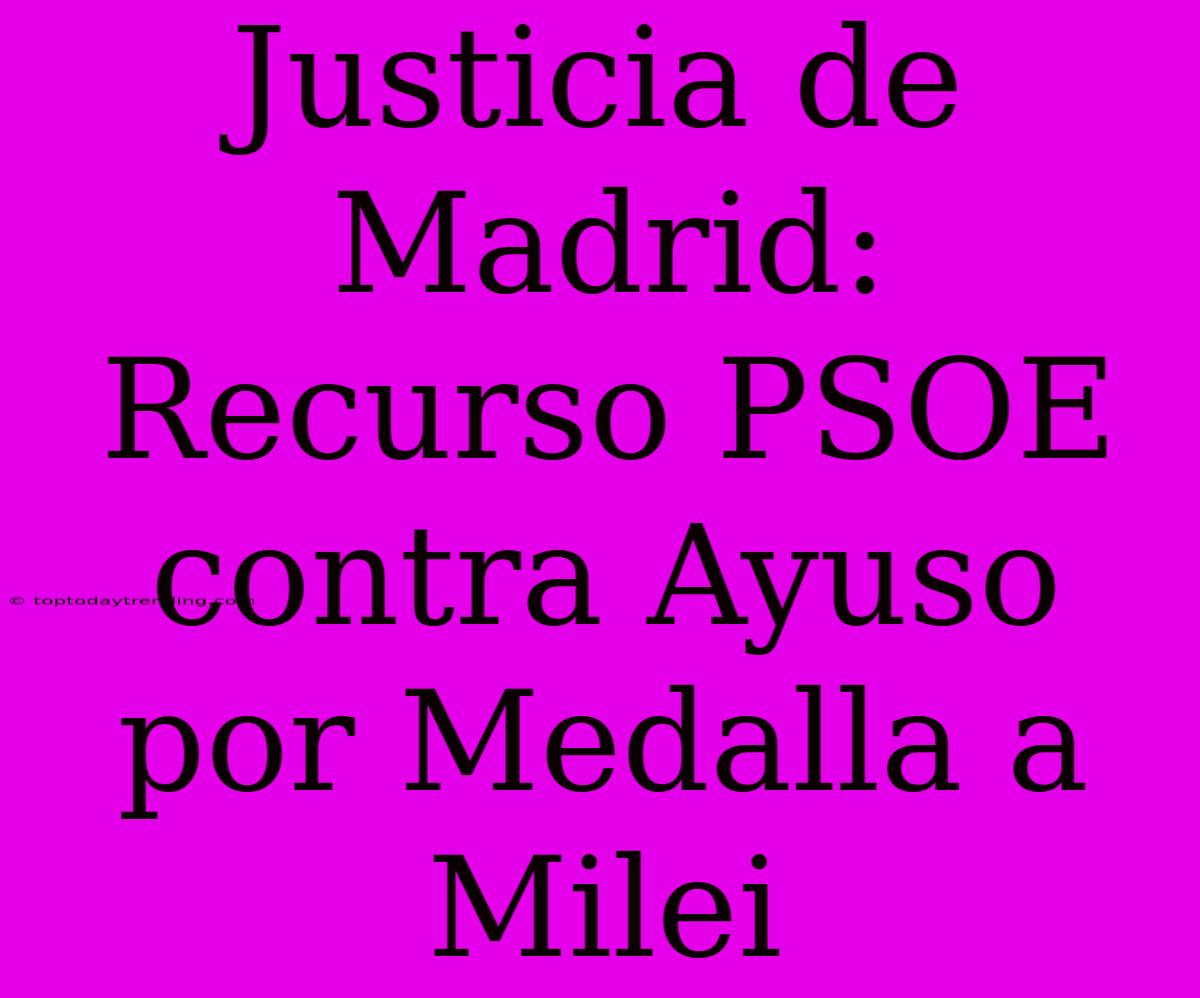 Justicia De Madrid: Recurso PSOE Contra Ayuso Por Medalla A Milei