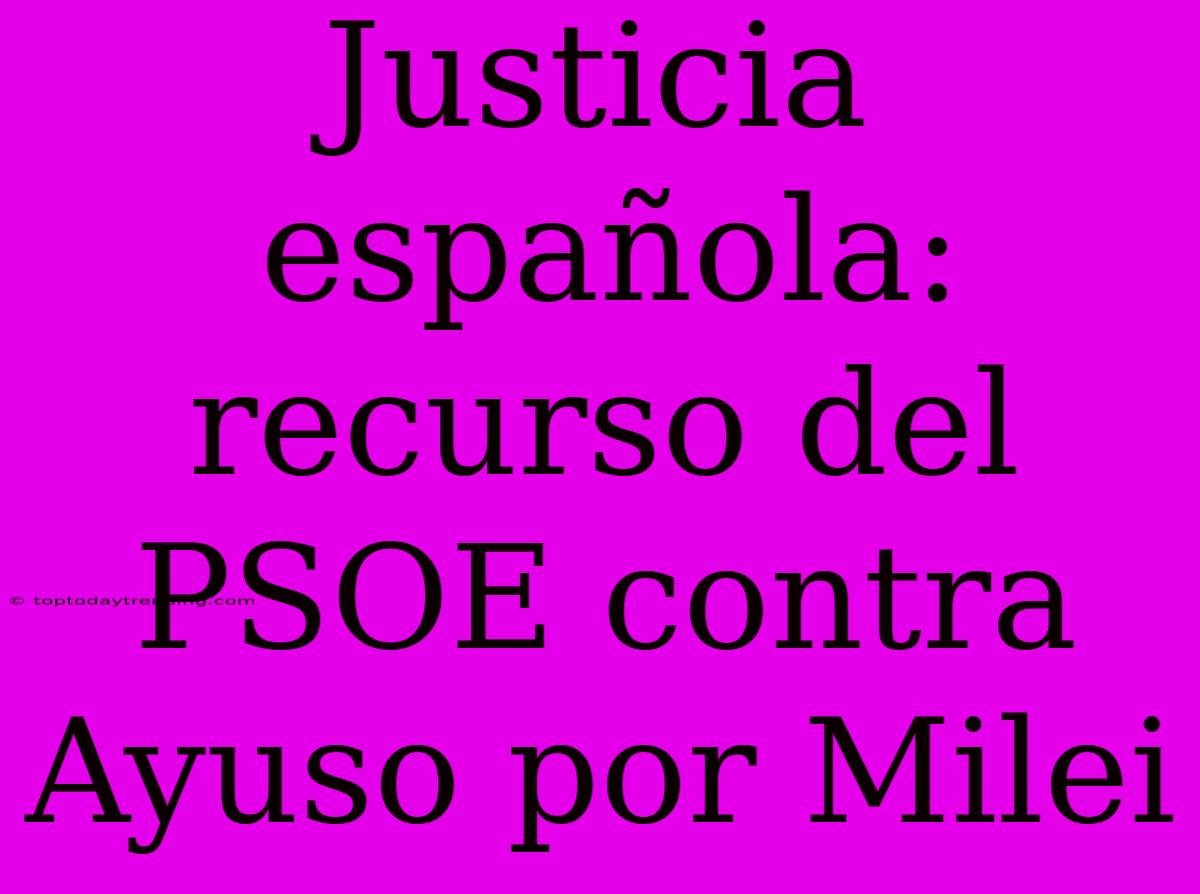 Justicia Española: Recurso Del PSOE Contra Ayuso Por Milei