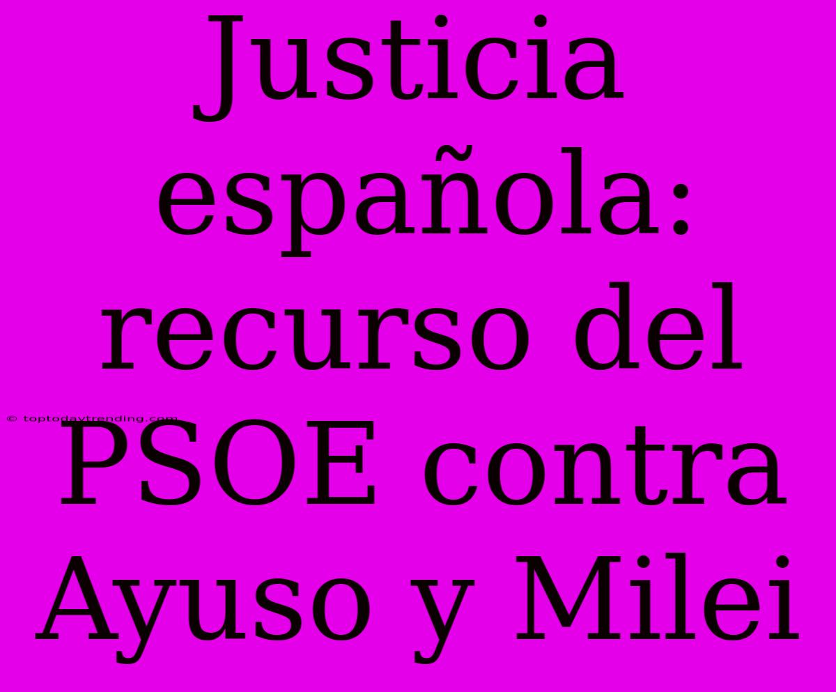 Justicia Española: Recurso Del PSOE Contra Ayuso Y Milei