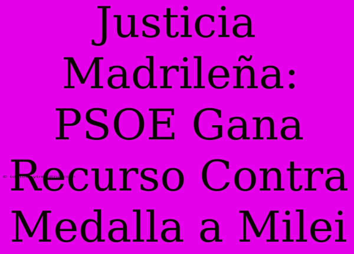 Justicia Madrileña: PSOE Gana Recurso Contra Medalla A Milei