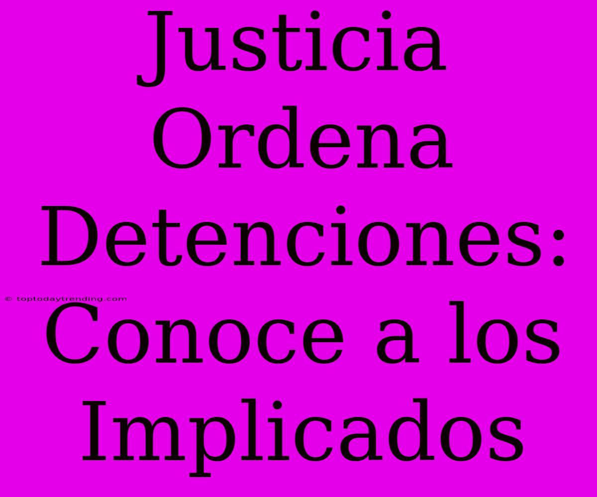 Justicia Ordena Detenciones: Conoce A Los Implicados