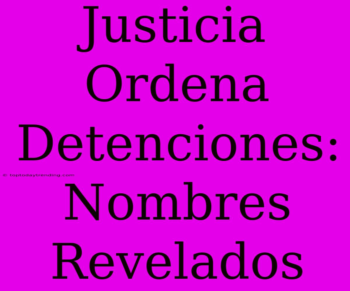 Justicia Ordena Detenciones: Nombres Revelados