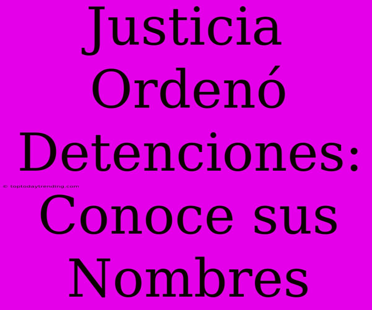 Justicia Ordenó Detenciones: Conoce Sus Nombres