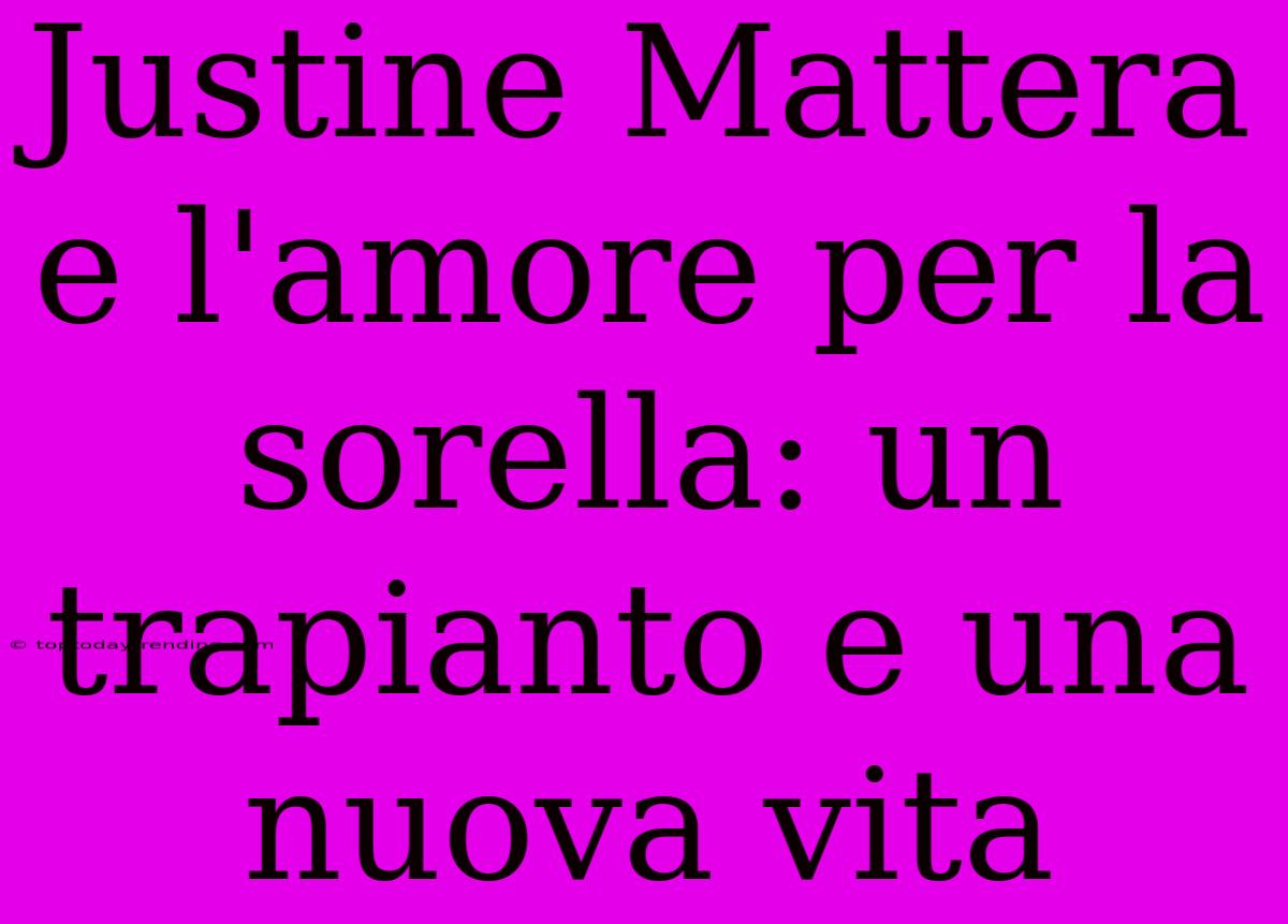 Justine Mattera E L'amore Per La Sorella: Un Trapianto E Una Nuova Vita