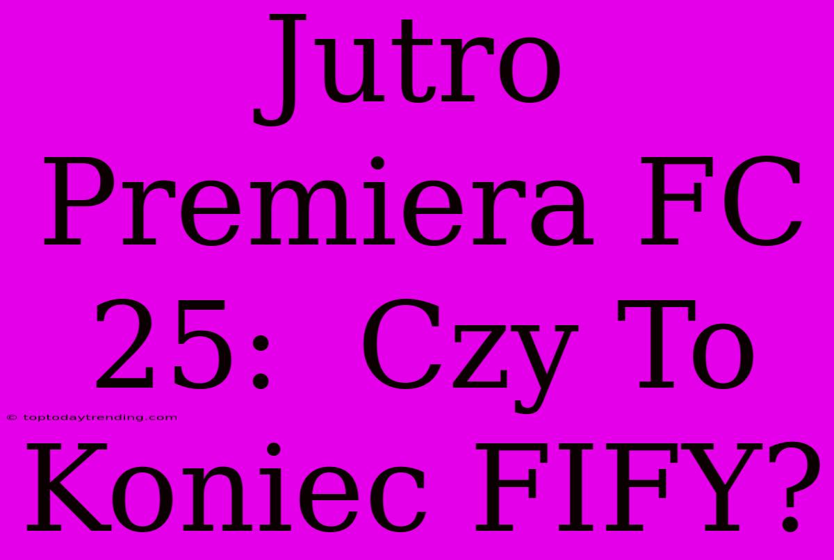 Jutro Premiera FC 25:  Czy To Koniec FIFY?