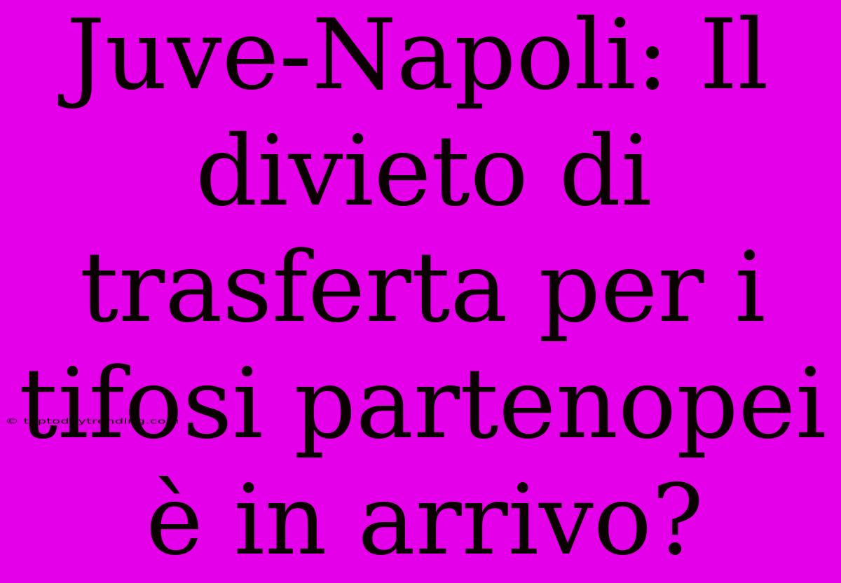 Juve-Napoli: Il Divieto Di Trasferta Per I Tifosi Partenopei È In Arrivo?