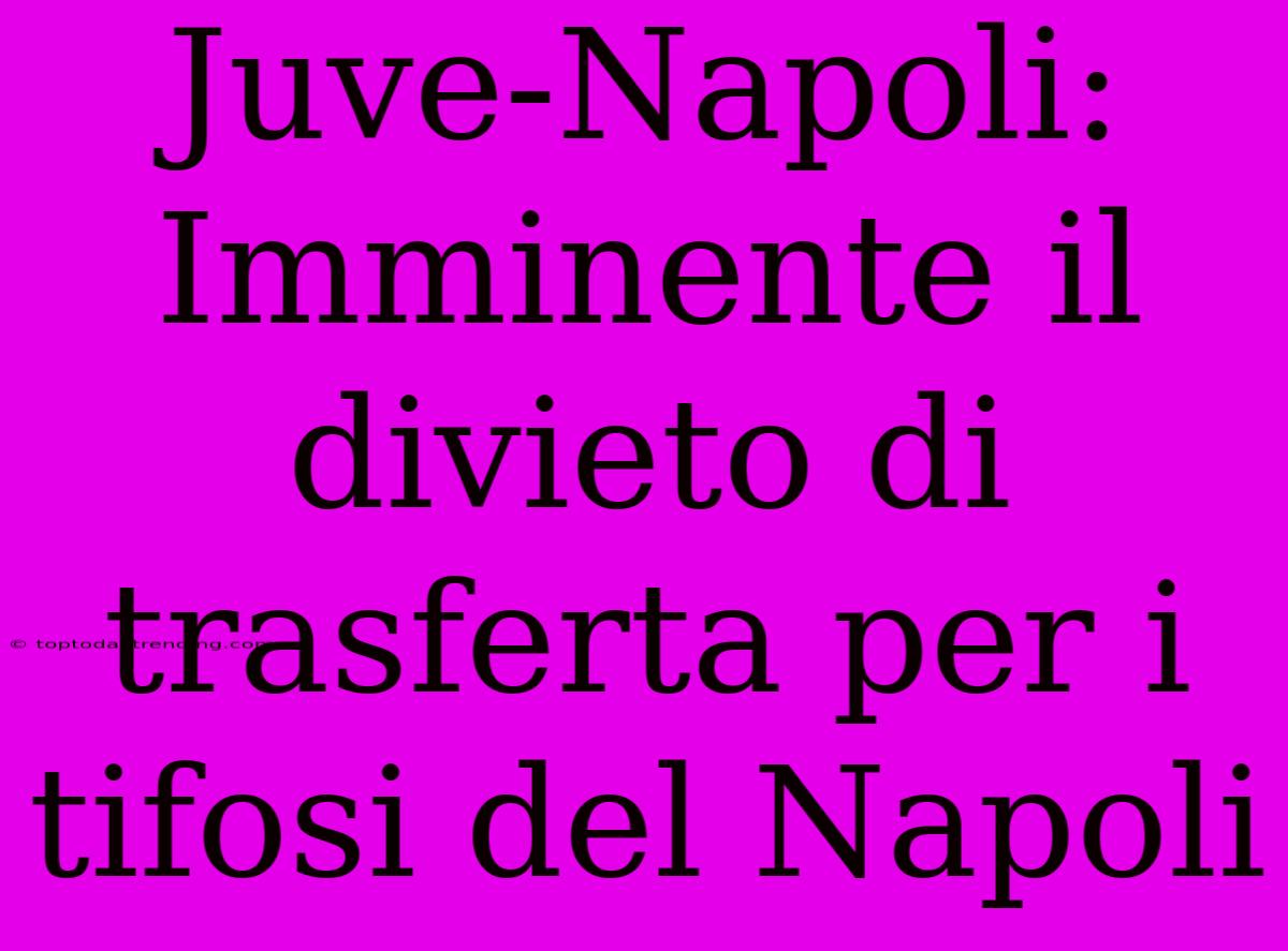 Juve-Napoli: Imminente Il Divieto Di Trasferta Per I Tifosi Del Napoli