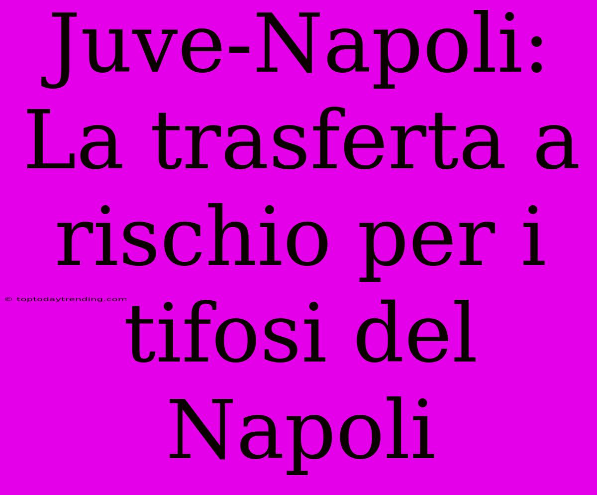 Juve-Napoli: La Trasferta A Rischio Per I Tifosi Del Napoli