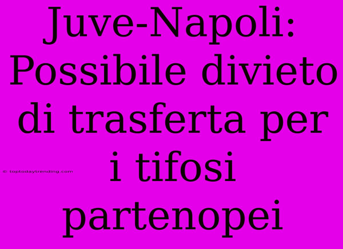 Juve-Napoli: Possibile Divieto Di Trasferta Per I Tifosi Partenopei