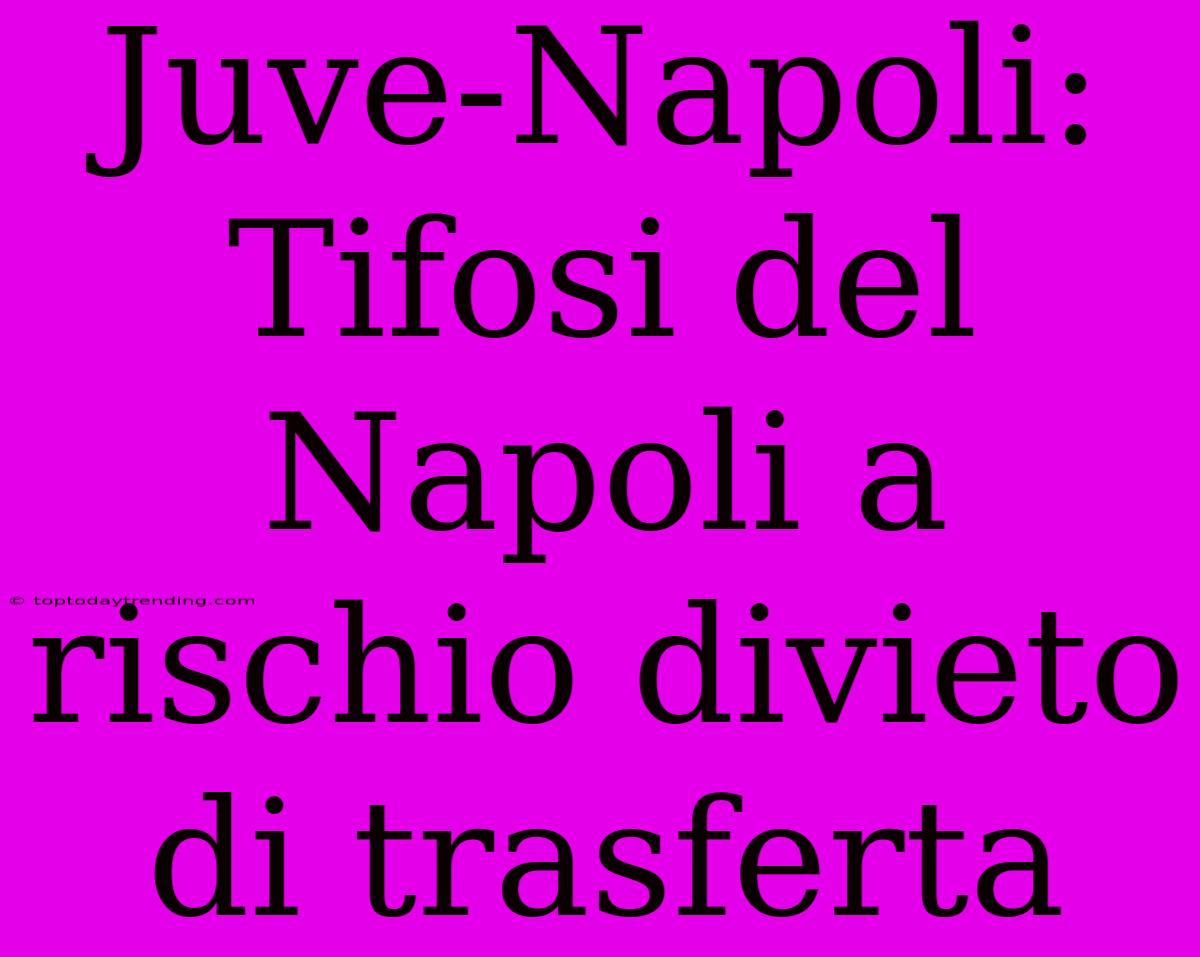 Juve-Napoli: Tifosi Del Napoli A Rischio Divieto Di Trasferta