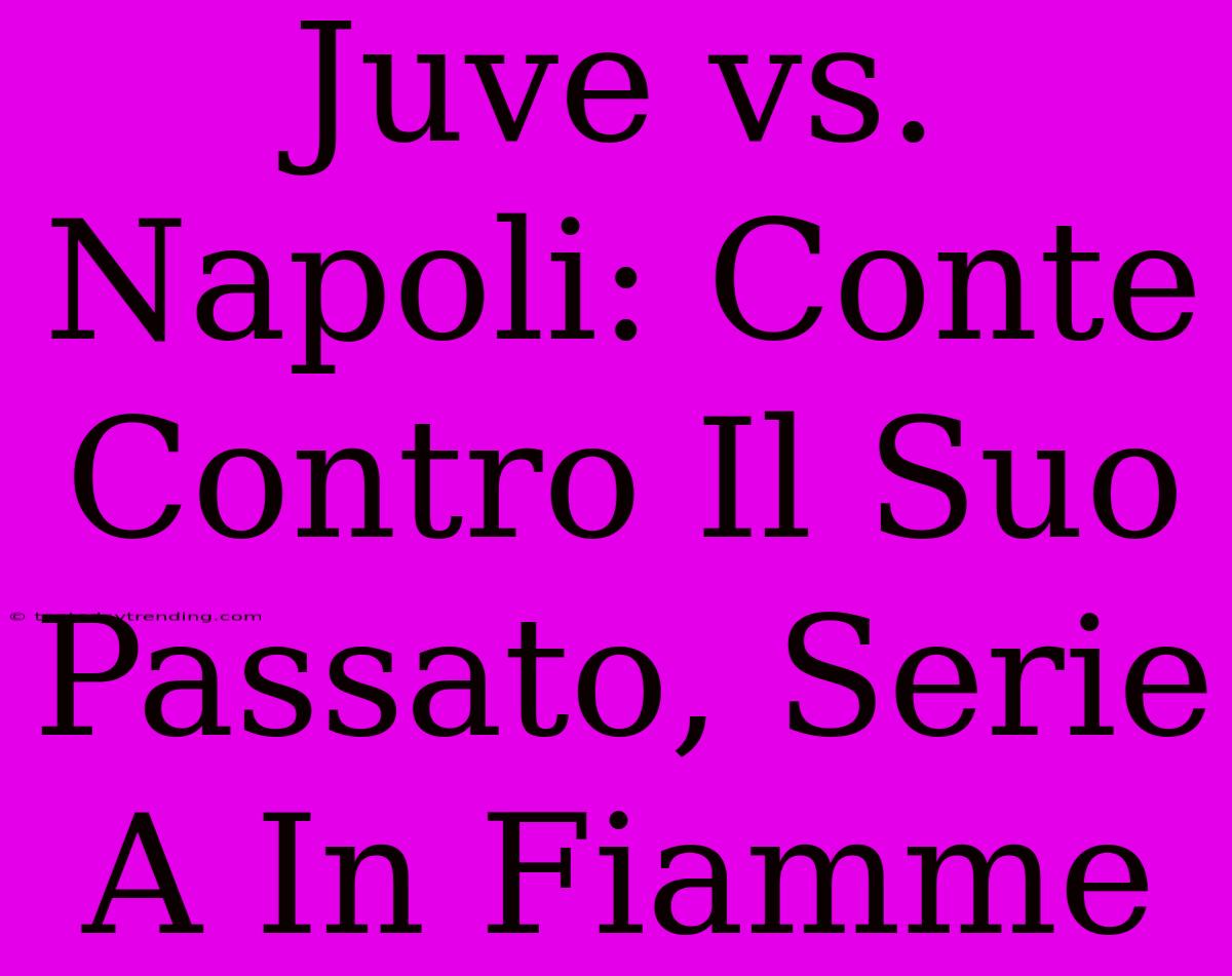 Juve Vs. Napoli: Conte Contro Il Suo Passato, Serie A In Fiamme