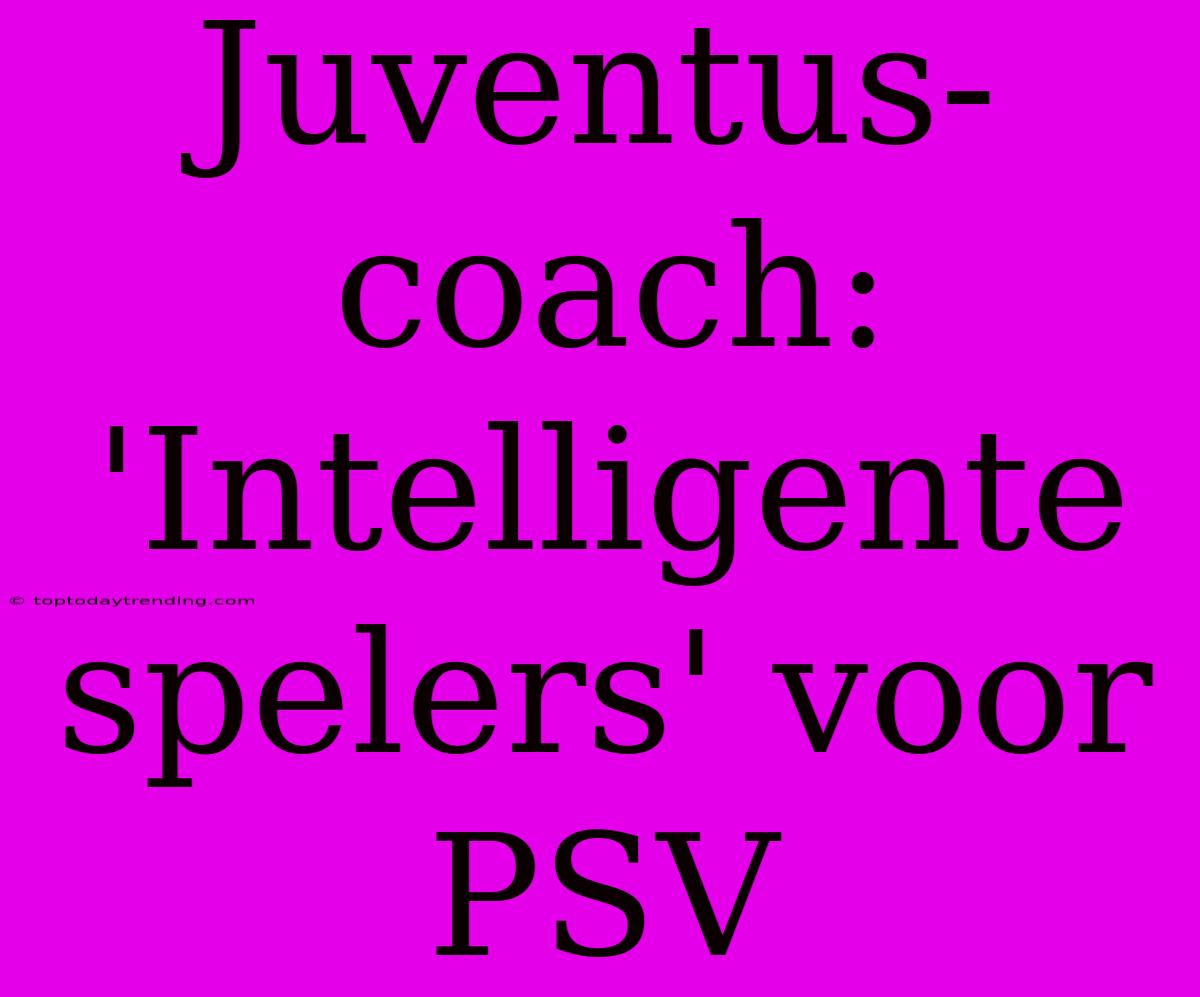 Juventus-coach: 'Intelligente Spelers' Voor PSV