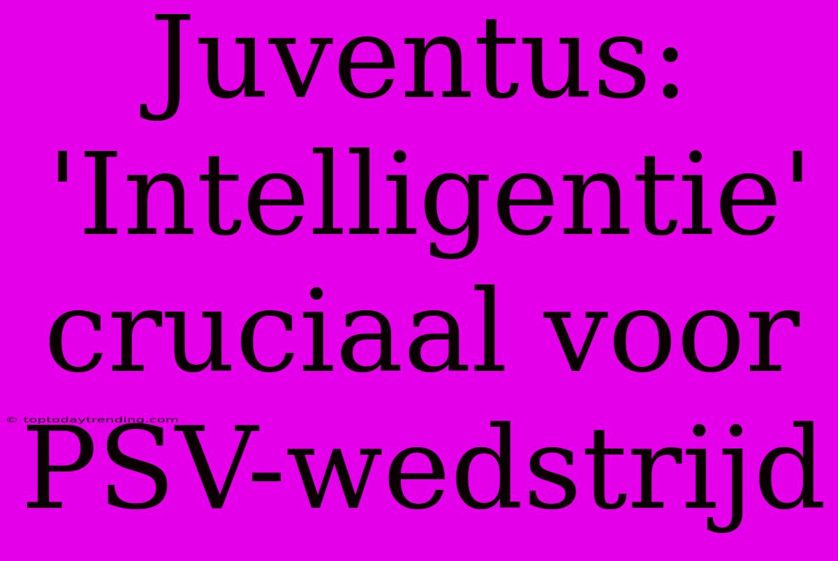 Juventus: 'Intelligentie' Cruciaal Voor PSV-wedstrijd