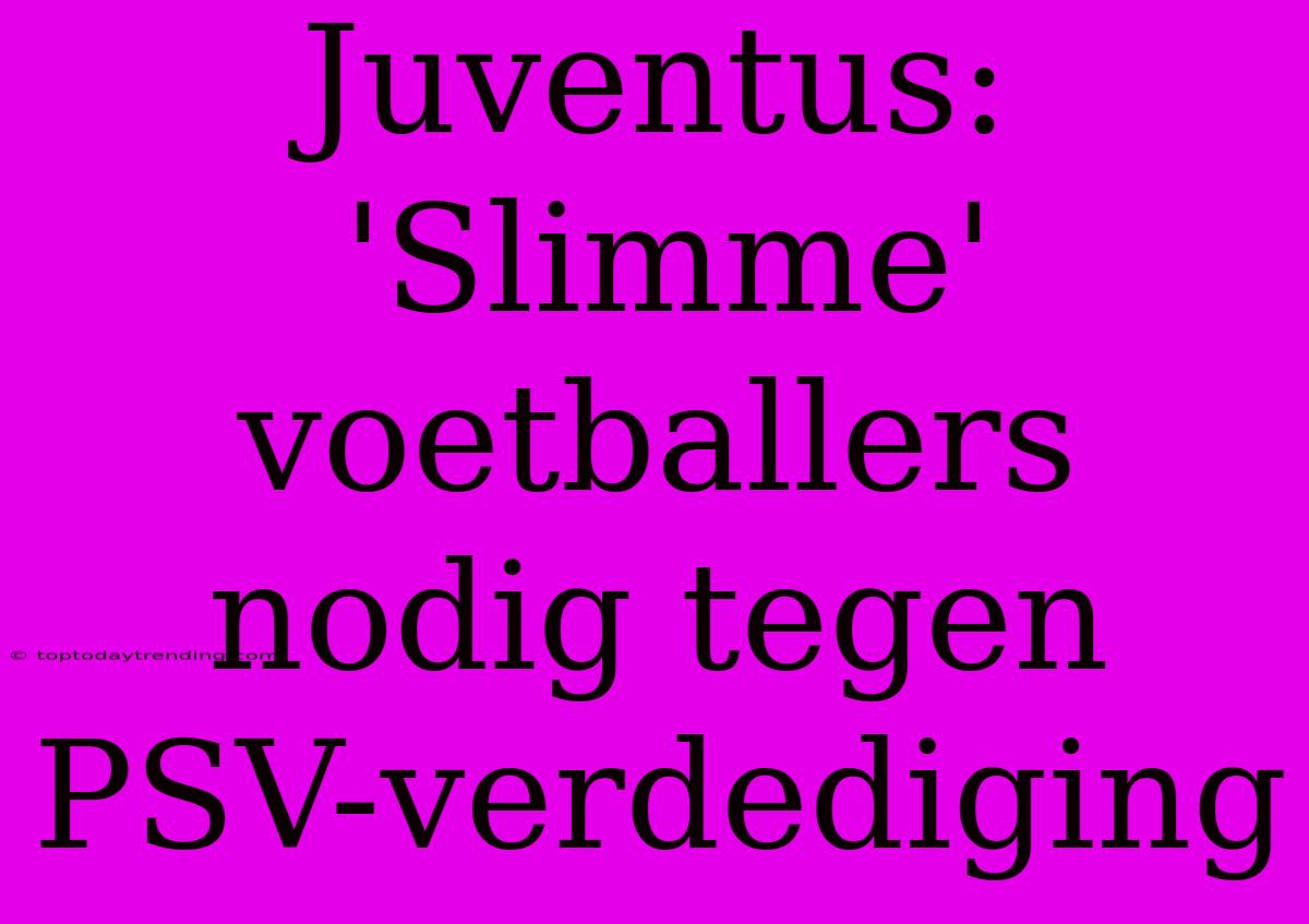 Juventus: 'Slimme' Voetballers Nodig Tegen PSV-verdediging