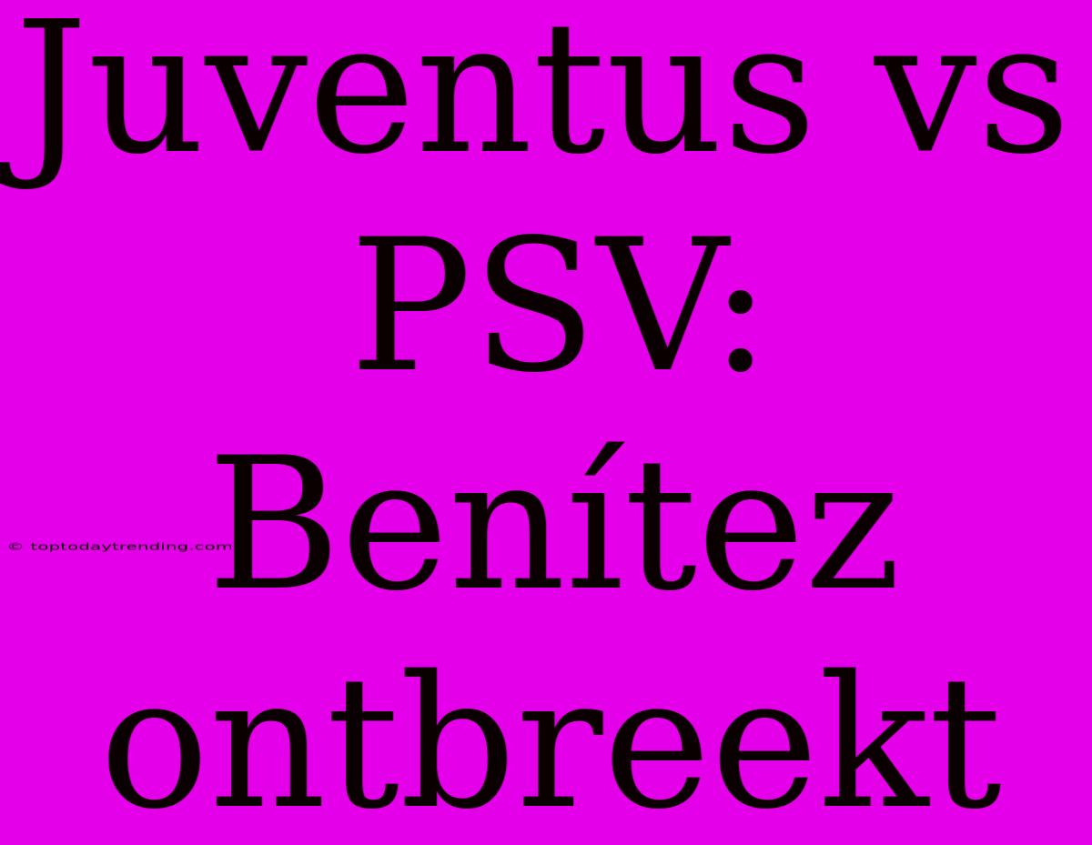 Juventus Vs PSV: Benítez Ontbreekt