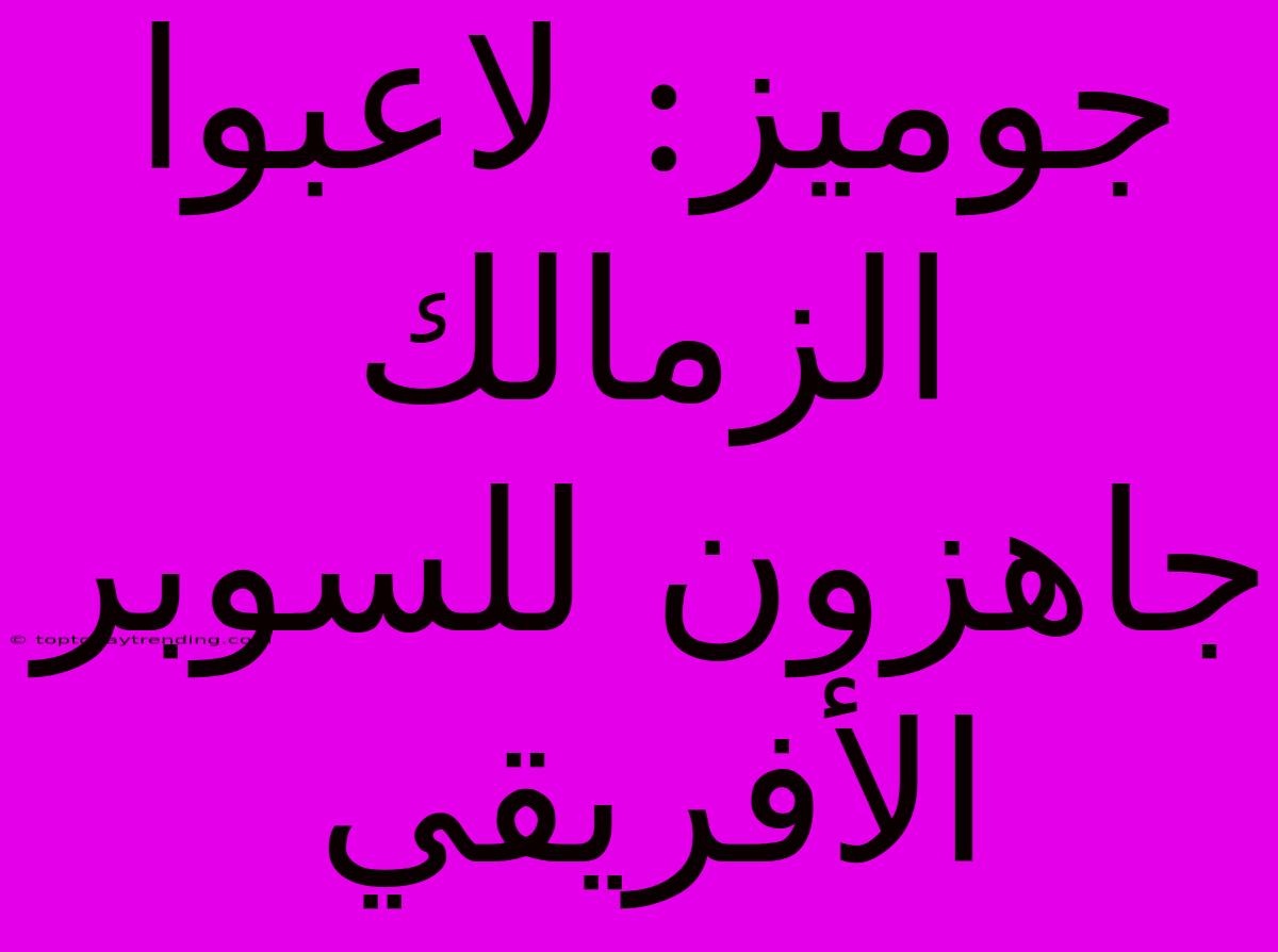 جوميز: لاعبوا الزمالك جاهزون للسوبر الأفريقي