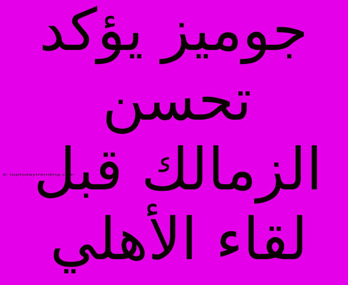 جوميز يؤكد تحسن الزمالك قبل لقاء الأهلي