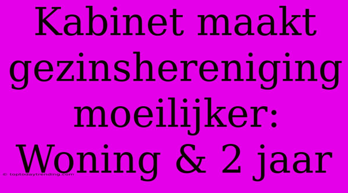 Kabinet Maakt Gezinshereniging Moeilijker: Woning & 2 Jaar